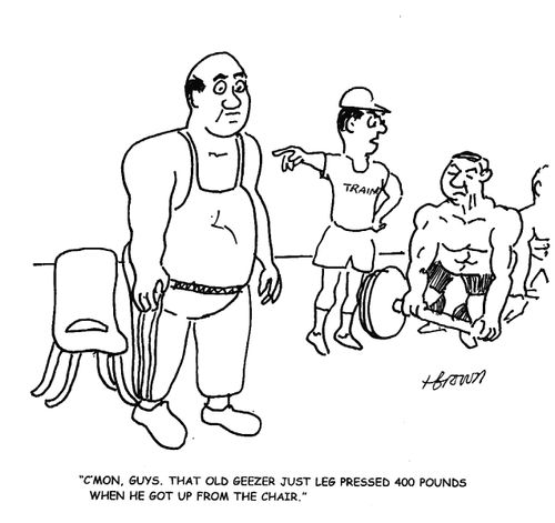 'C'mon, guys. That old geezer just leg pressed 400 pounds when he got up from the chair.'