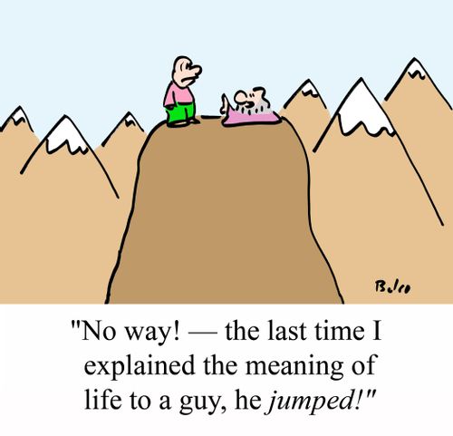 'No way! - The last time I explained the meaning of life to a guy, he JUMPED!'