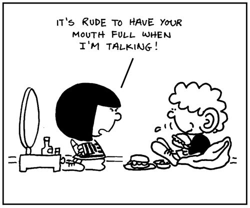 'It's rude to have your mouth full when I'm talking.'
