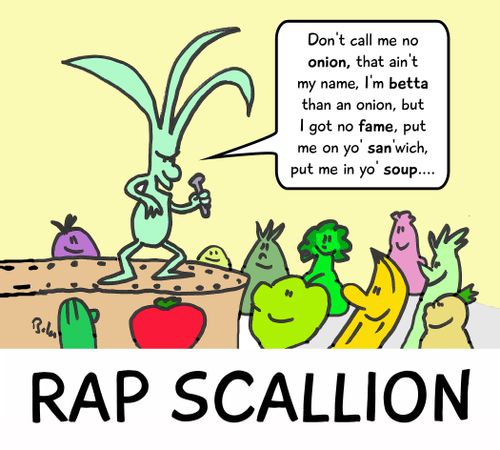 RAP SCALLION, 'Don't call me no ONION, that ain't my name, I'm BETTA than an onion, but I got no FAME, put me on yo' SAN'wich, put me in yo' SOUP....'