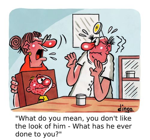'What do you mean, you don't like the look of him - What has he ever done to you?'