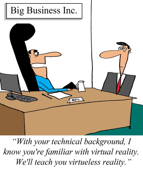 'With your technical background I know you're familiar with virtual reality.  We'll teach you virtueless reality.' 