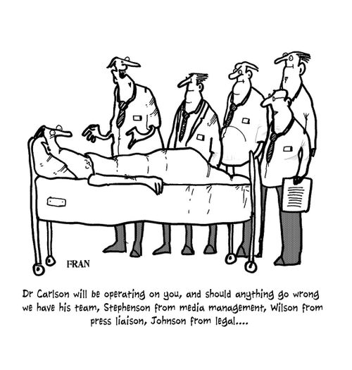'Dr Carlson will be operating on you, and should anything go wrong we have his team, Stephenson from media management, Wilson from press liaison, Johnson from legal...'