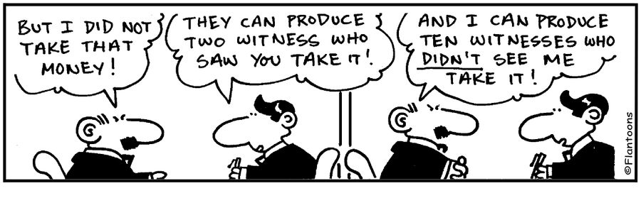 Two witnesses say you took the money, But 10 witnesses say I didn't.