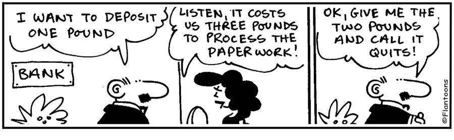 I want to deposit one pound. Listen, it costs us three pounds to process the paperwork! Ok, give me two pounds and call it quits!