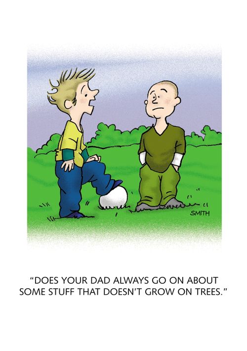 "DOES YOUR DAD ALWAYS GO ON ABOUT SOME STUFF THAT DOESN'T GROW ON TREES."