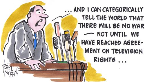 '...and I can categorically tell the world that there will be no war - until we have reached agreement on television rights...' 