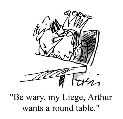 'Be wary, my Liege, Arthur wants a round table.'