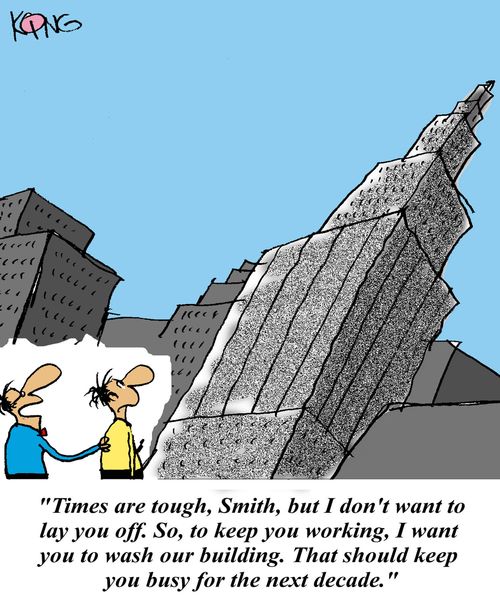 'Times are tough, Smith, but I don't want to lay you off.  So, to keep you working, I want you to wash our building.  That sould keep you busy for the next decade.'