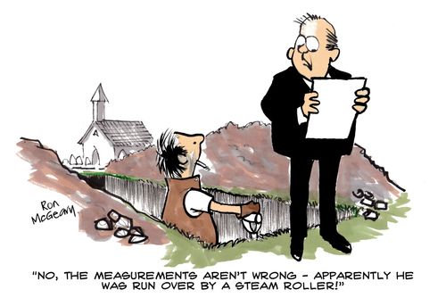 'No, the measurements aren't wrong - apparently he was run over by a steam roller!'