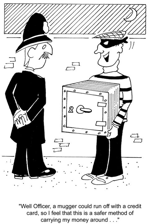 'Well Officer, a mugger could run off with a credit card, so I feel that this is a safer method of carrying my money around...'