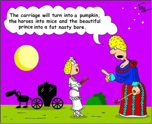The carriage will turn into a pumpkin, the horses into mice and the beautiful prince into a fat nasty bore...