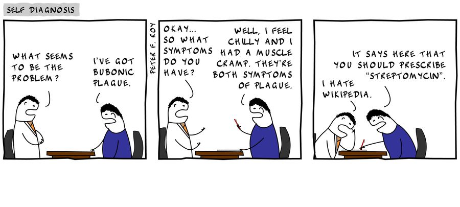 'What seems to be the problem?' - 'I've got bubonic plague.' - 'Okay... so what symptoms do you have?' - 'Well, I feel chilly and I had a muscle cramp. They're both symptoms of plague.' - 'I hate Wikipedia.' - 'It says here that you should prescribe...'