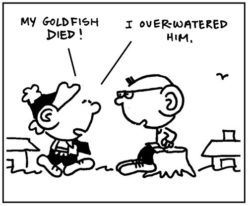 'My goldfish died. I over-watered him.'