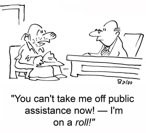 'You can't take me off public assistance now! -- I'm on a roll!'