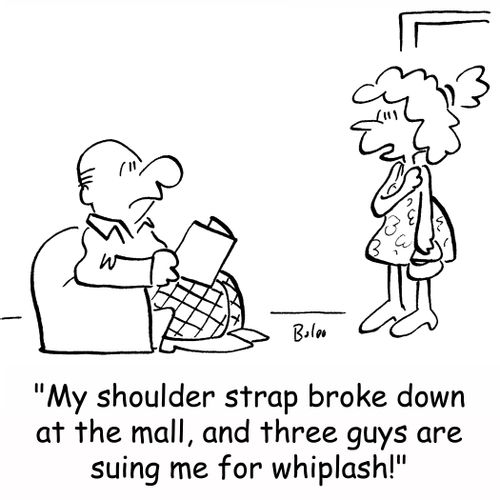 'My shoulder strap broke down at the mall, and three guys are suing me for whiplash!'