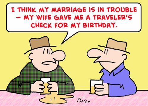 'I think my marriage is in trouble -- my wife gave me a traveler's check for my birthday.'