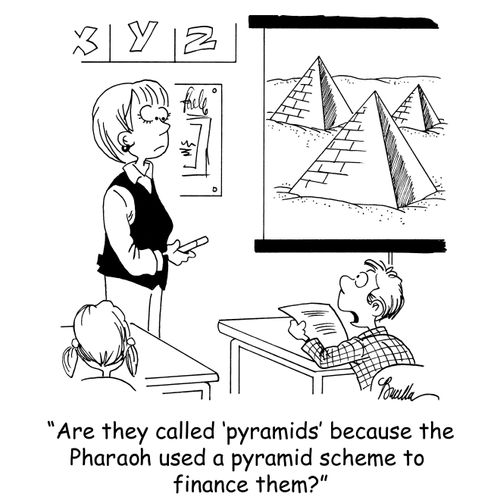 'Are they called 'pyramids' because the Pharaoh used a pyramid scheme to finance them?'