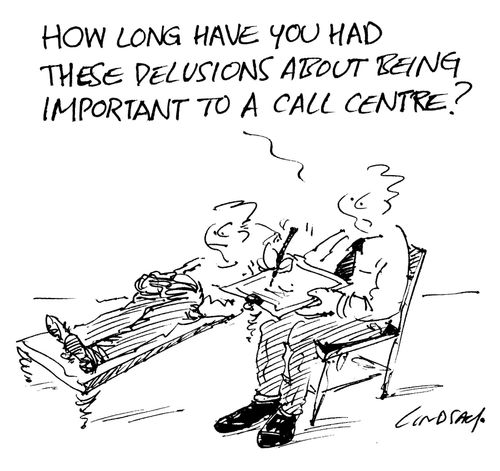 How long have you had these delusions about being important to a call centre?