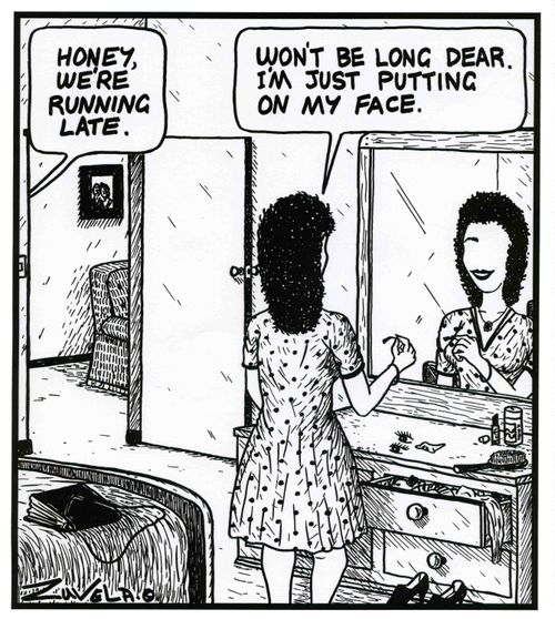 'Honey,we're running late.' 'Won't be long dear. I'm just putting on my face.'