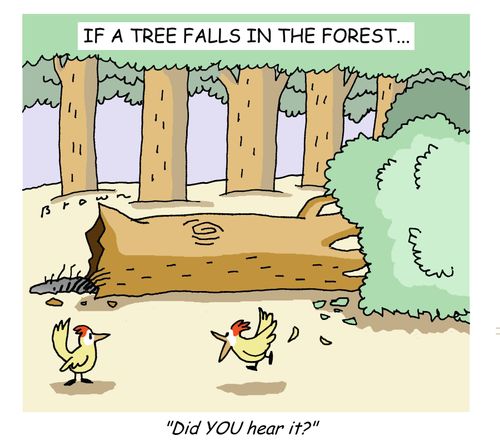 If a tree falls in the forest and there's no one there to hear it, does it make a sound?: "Did YOU hear it?"