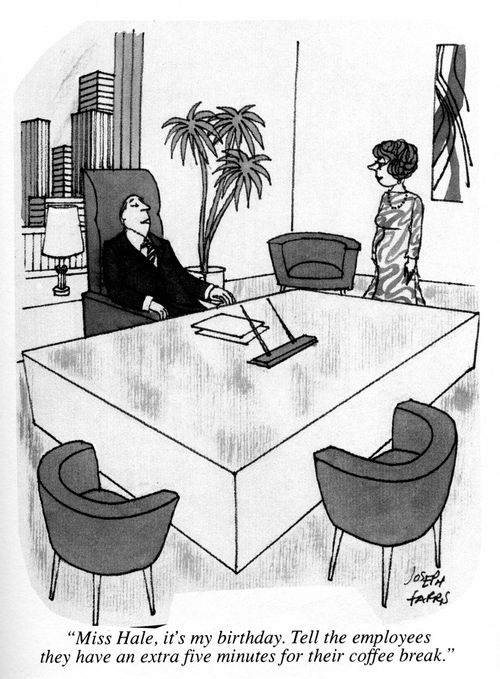 'Miss Hale, it's my birthday.  Tell the employees they have an extra five minutes for their coffee break.'