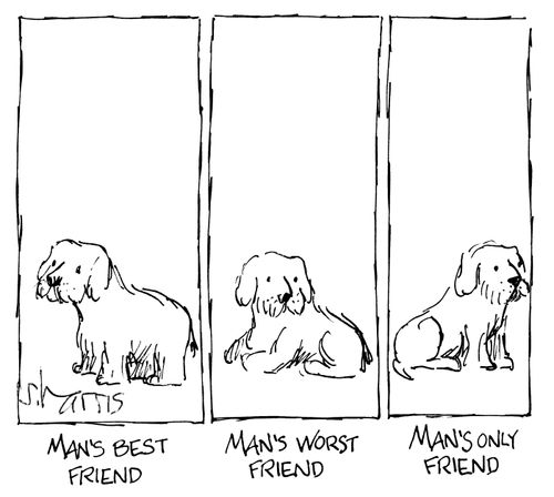 Man's best friend - Man's worst friend - Man's only friend.