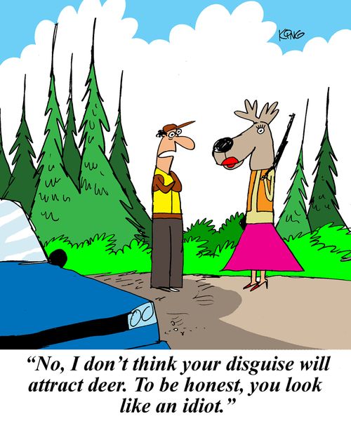 'No, I don't think your disguise will attract deer. To be honest, you look like an idiot.'