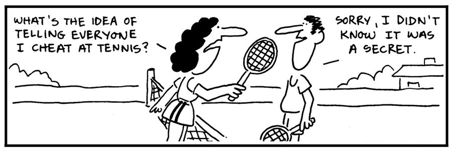'What's the idea of telling everyone I cheat at tennis?' - 'Sorry, I didn't know it was a secret.'