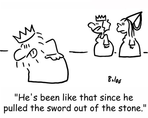 'He's been like that since he pulled the sword out of the stone.'