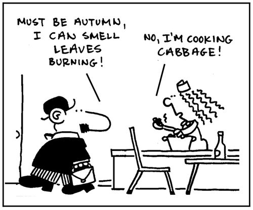 'Must be autumn, I can smell leaves burning.' - 'No, I'm cooking cabbage.'