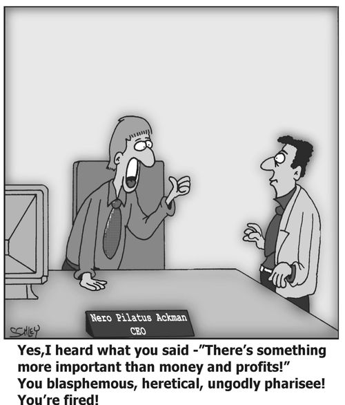 'Yes, I heard what you said - `There's something more important than money and profits!? You blasphemous, heretical, ungodly pharisee! You're fired!'