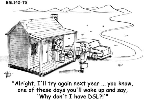 "Alright, I'll try again next year... you know, one of these days you'll wake up and say, 'Why don't I have DSL?!'"