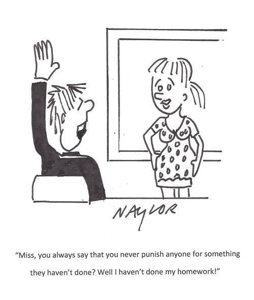 'Miss, you always say that you never punish anyone for something they haven't done? Well I haven't done my homework!'