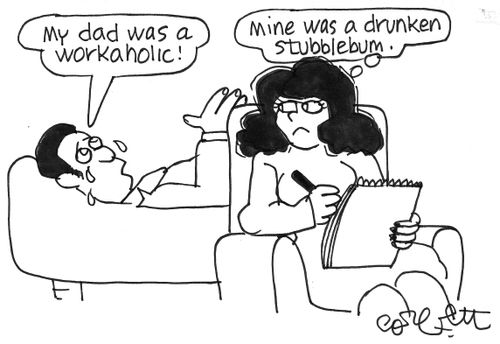 'My dad was a workaholic...'  'Mine was a drunken stumbblebum.'