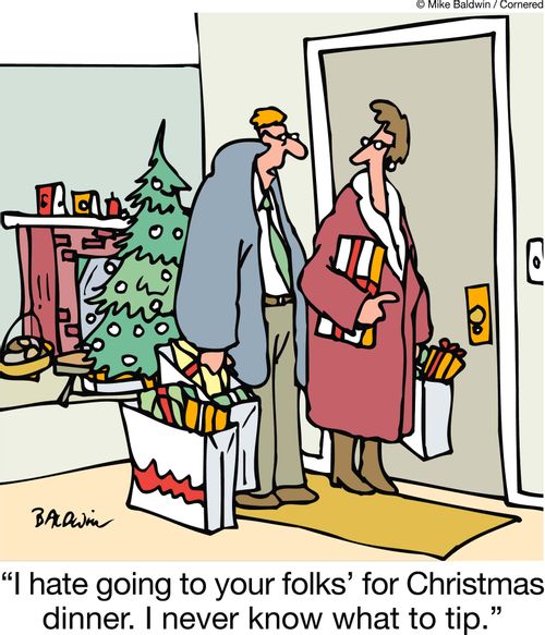 'I hate going to your folks' for Christmas dinner. I never know what to tip.'
