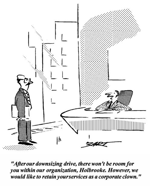 'After our downsizing drive, there won't be room for you within our organization, Holbrooke. However, we would like to retain your services as a corporate clown.'