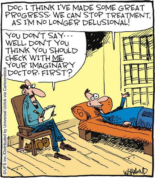 'Doc, I think I've made some great progress. We can stop treatment as I'm no longer delusional!' 'You don't say... well, don't you think you should check with me, your imaginary doctor, first?'