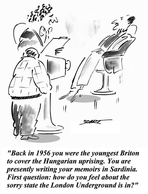 'Back in 1956 you were the youngest Briton to cover the Hungarian uprising. You are presently writing your memoirs in Sardinia. First question: how do you feel about the sorry state the London Underground is in?'