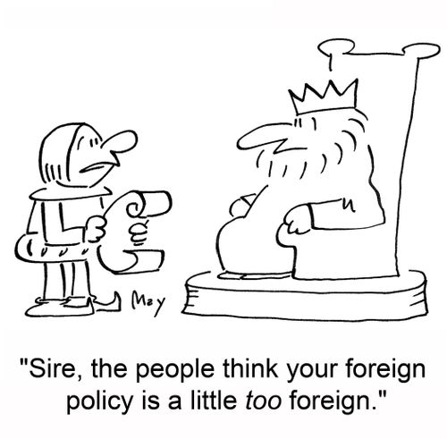 'Sire, the people think your foreign policy is a little too foreign.'