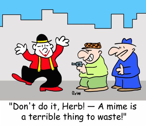 'Don't do it, Herb! -- A mime is a terrible thing to waste!'