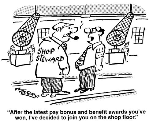 After the latest pay bonus and benefit awards you've won, I've decided to join you on the shop floor.