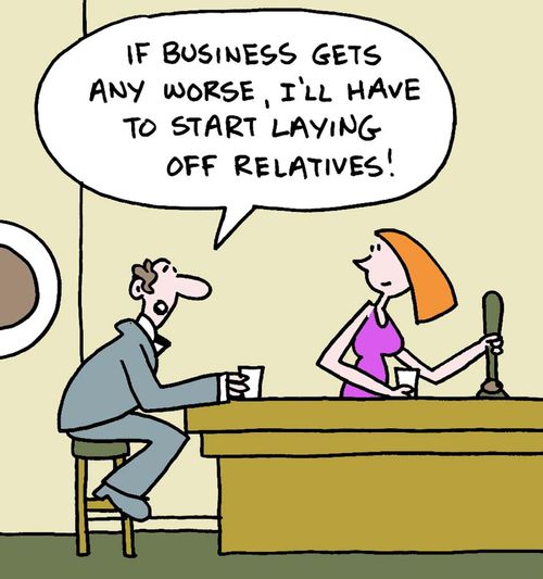 If business gets any worse, I'll have to start laying off relatives!