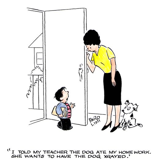 'I told my teacher the dog ate my homework. She wants to have the dog x-rayed.'