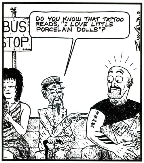 'Do you know that tattoo reads,'I love little porcelain dolls'?' (a Chinese man explaining to a tough guy what his Chinese tattoo really means). 