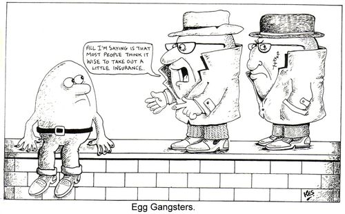 Egg gangsters, "All I'm saying is that most people think it wise to take out a little insurance".