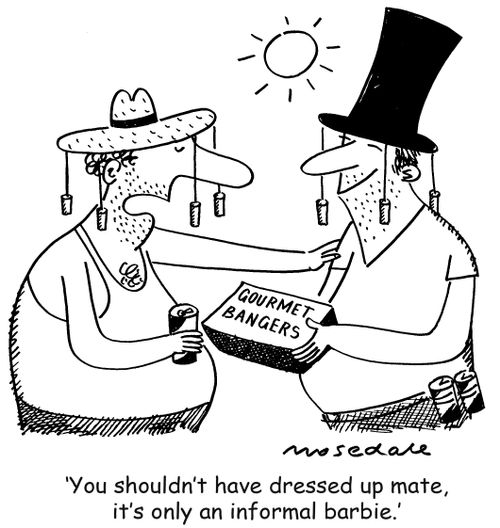 'You shouldn't have dressed up mate, it's only an informal barbie.'