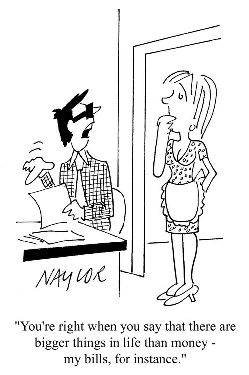 'You're right when you say that there are bigger things in life than money - my bills, for instance.'