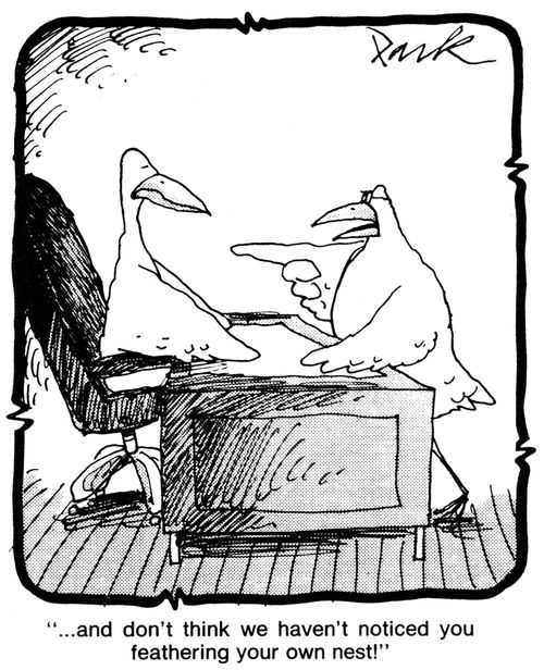 '...and don't think we haven't noticed you feathering your own nest!'