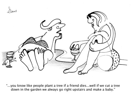 '...you know like people plant a tree if a friend dies...well if we cut a tree down in the garden we always go right upstairs and make a baby.'